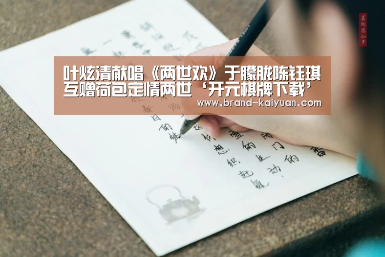 叶炫清献唱《两世欢》于朦胧陈钰琪互赠荷包定情两世‘开元棋牌下载’(图4) 开云棋牌网页版